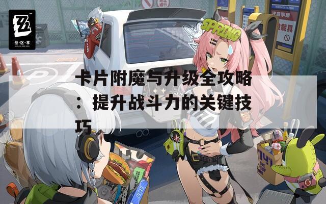 卡片附魔与升级全攻略：提升战斗力的关键技巧
