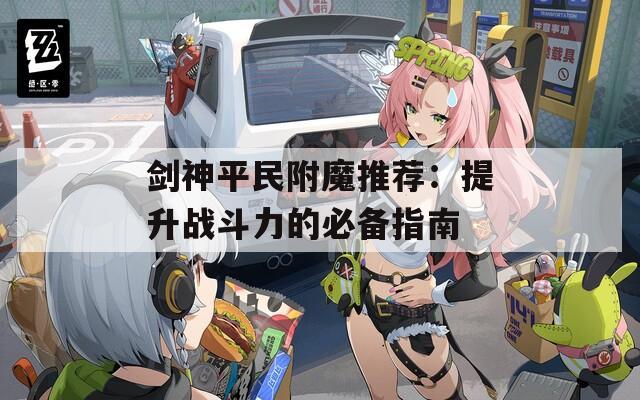 剑神平民附魔推荐：提升战斗力的必备指南