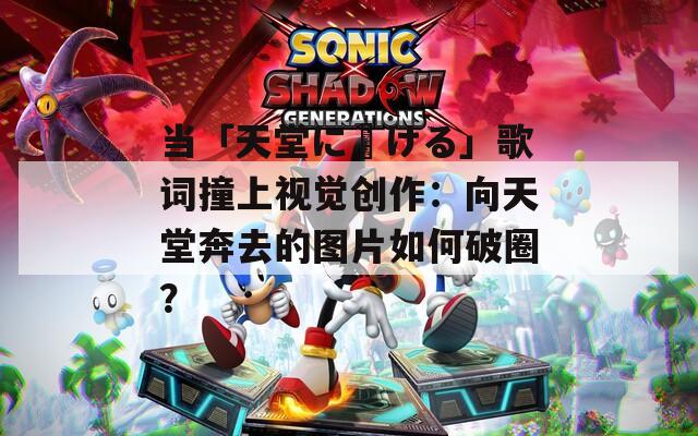 当「天堂に駆ける」歌词撞上视觉创作：向天堂奔去的图片如何破圈？