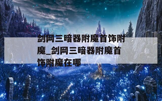 剑网三暗器附魔首饰附魔_剑网三暗器附魔首饰附魔在哪