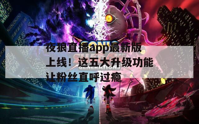 夜狼直播app最新版上线！这五大升级功能让粉丝直呼过瘾