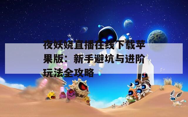 夜妖娆直播在线下载苹果版：新手避坑与进阶玩法全攻略