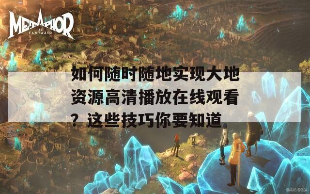 如何随时随地实现大地资源高清播放在线观看？这些技巧你要知道