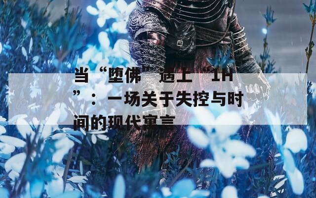 当“堕佛”遇上“1H”：一场关于失控与时间的现代寓言