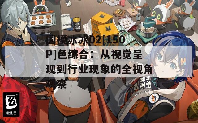 国模冰冰02[150P]色综合：从视觉呈现到行业现象的全视角观察