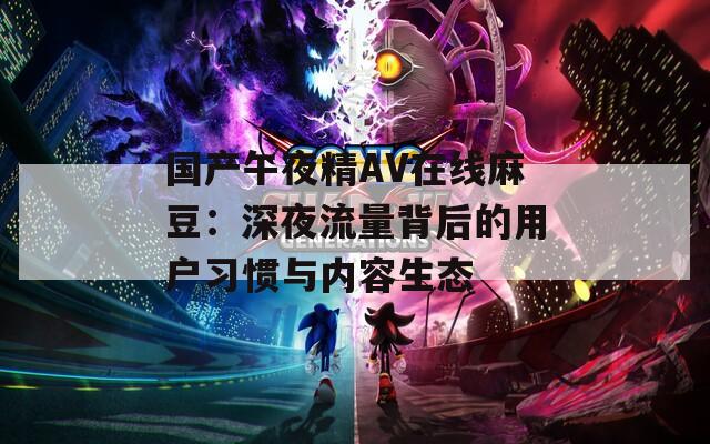 国产午夜精AV在线麻豆：深夜流量背后的用户习惯与内容生态