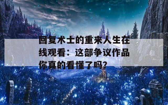 回复术士的重来人生在线观看：这部争议作品你真的看懂了吗？