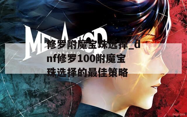 修罗附魔宝珠选择_dnf修罗100附魔宝珠选择的最佳策略