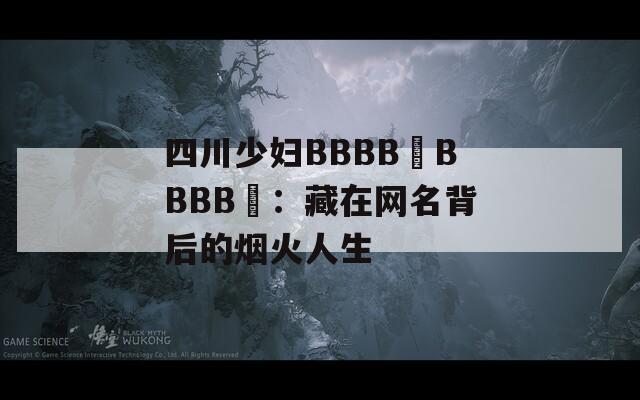 四川少妇BBBB槡BBBB槡：藏在网名背后的烟火人生
