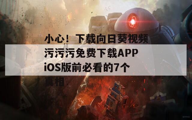 小心！下载向日葵视频污污污免费下载APPiOS版前必看的7个真相
