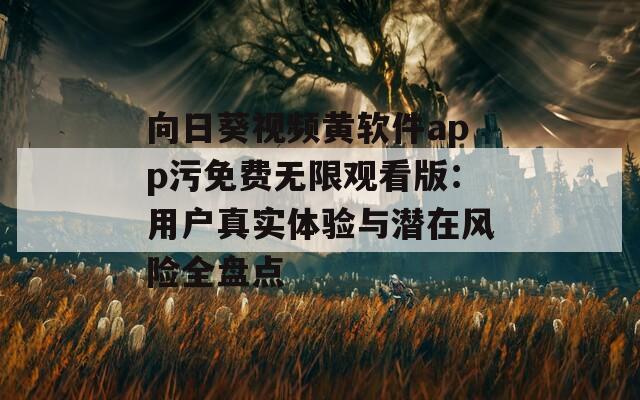 向日葵视频黄软件app污免费无限观看版：用户真实体验与潜在风险全盘点