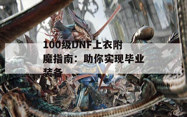 100级DNF上衣附魔指南：助你实现毕业装备