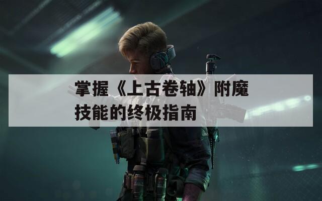 掌握《上古卷轴》附魔技能的终极指南