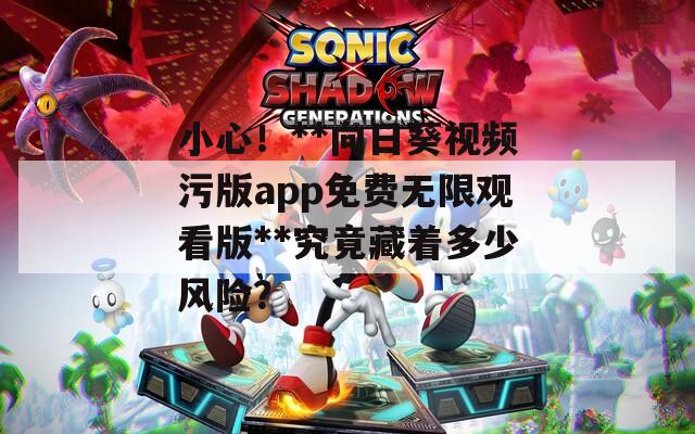 小心！**向日葵视频污版app免费无限观看版**究竟藏着多少风险？