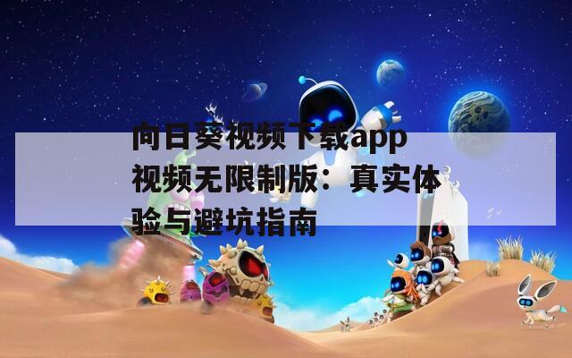 向日葵视频下载app视频无限制版：真实体验与避坑指南