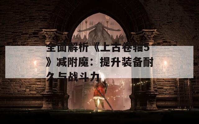 全面解析《上古卷轴5》减附魔：提升装备耐久与战斗力