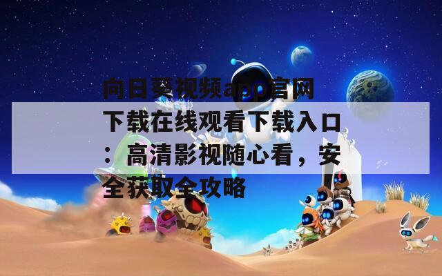 向日葵视频app官网下载在线观看下载入口：高清影视随心看，安全获取全攻略