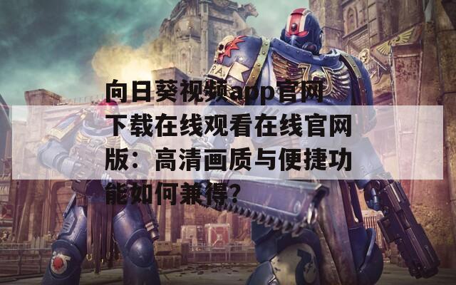 向日葵视频app官网下载在线观看在线官网版：高清画质与便捷功能如何兼得？