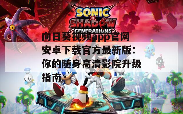 向日葵视频app官网安卓下载官方最新版：你的随身高清影院升级指南