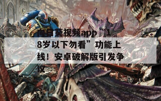向日葵视频app“18岁以下勿看”功能上线！安卓破解版引发争议
