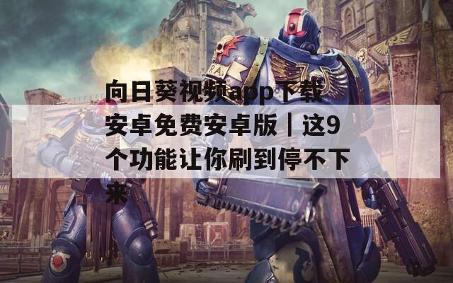 向日葵视频app下载安卓免费安卓版｜这9个功能让你刷到停不下来