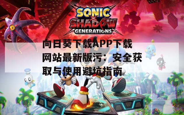 向日葵下载APP下载网站最新版污：安全获取与使用避坑指南