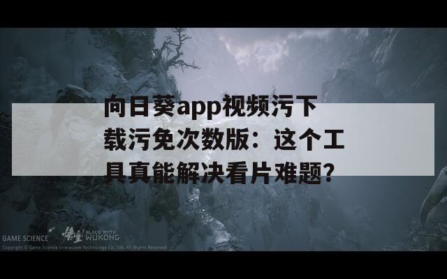 向日葵app视频污下载污免次数版：这个工具真能解决看片难题？