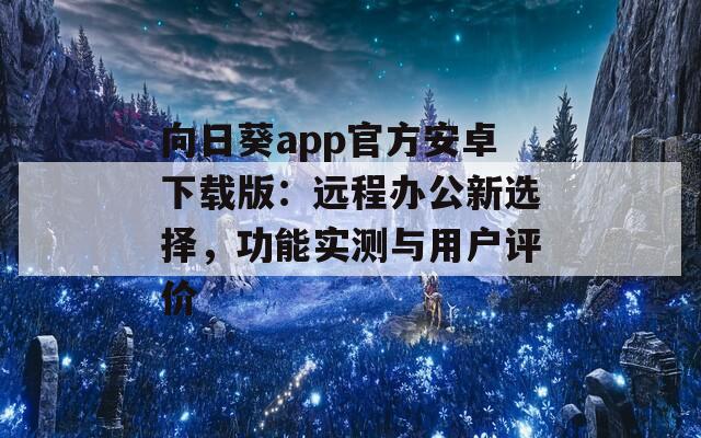 向日葵app官方安卓下载版：远程办公新选择，功能实测与用户评价