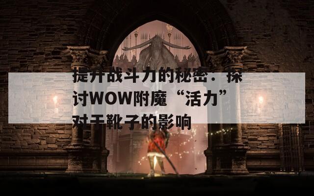 提升战斗力的秘密：探讨WOW附魔“活力”对于靴子的影响
