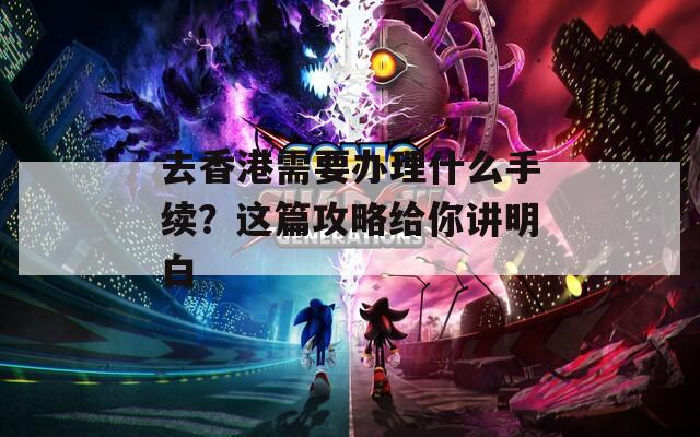 去香港需要办理什么手续？这篇攻略给你讲明白