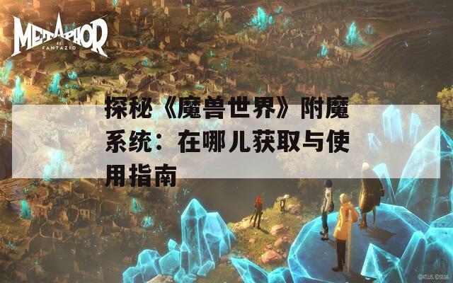 探秘《魔兽世界》附魔系统：在哪儿获取与使用指南