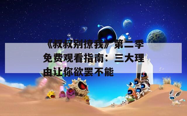 《叔叔别撩我》第二季免费观看指南：三大理由让你欲罢不能