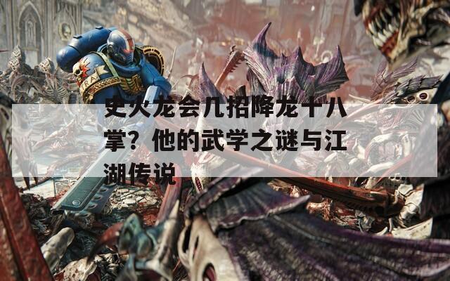 史火龙会几招降龙十八掌？他的武学之谜与江湖传说