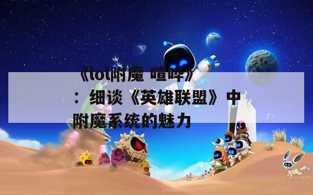 《lol附魔 喧哗》：细谈《英雄联盟》中附魔系统的魅力