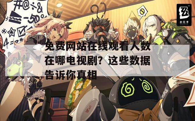 免费网站在线观看人数在哪电视剧？这些数据告诉你真相