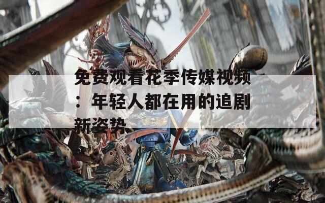 免费观看花季传媒视频：年轻人都在用的追剧新姿势