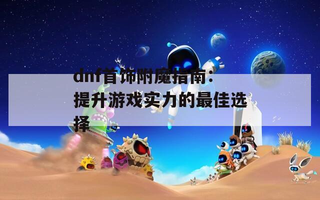 dnf首饰附魔指南：提升游戏实力的最佳选择