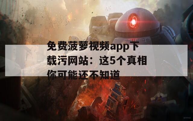 免费菠萝视频app下载污网站：这5个真相你可能还不知道