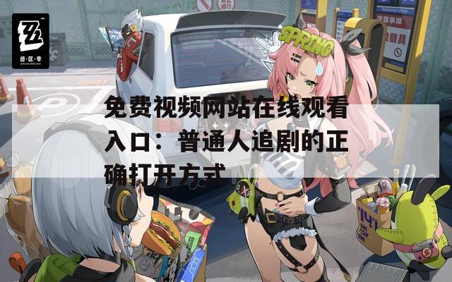 免费视频网站在线观看入口：普通人追剧的正确打开方式