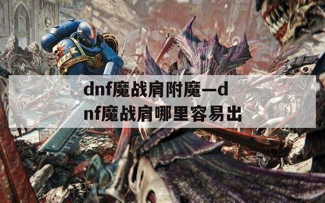 dnf魔战肩附魔—dnf魔战肩哪里容易出