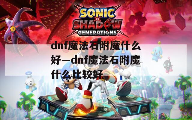 dnf魔法石附魔什么好—dnf魔法石附魔什么比较好