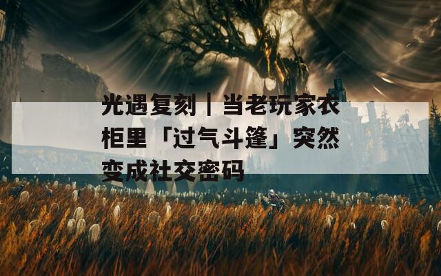 光遇复刻｜当老玩家衣柜里「过气斗篷」突然变成社交密码