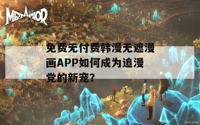 免费无付费韩漫无遮漫画APP如何成为追漫党的新宠？