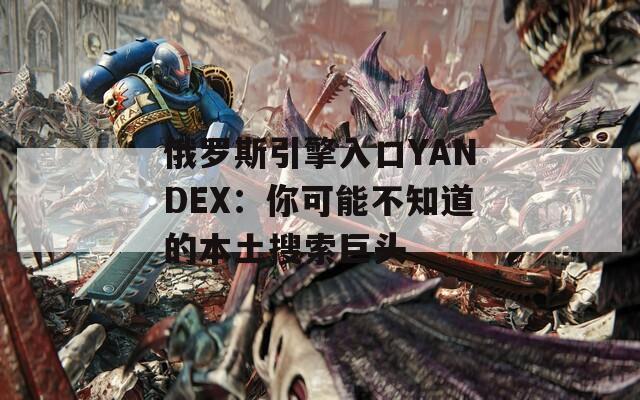 俄罗斯引擎入口YANDEX：你可能不知道的本土搜索巨头