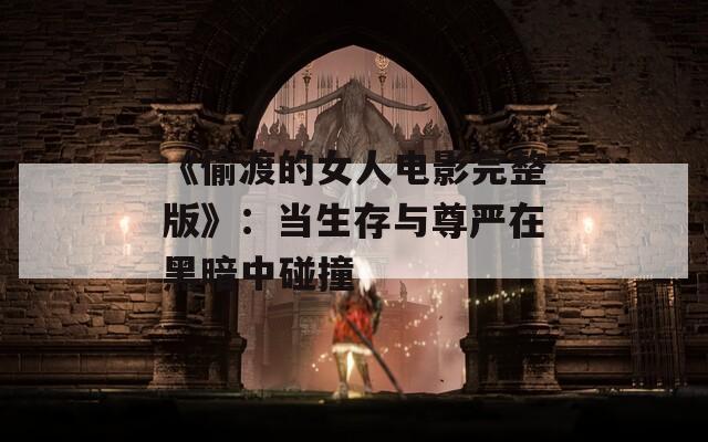 《偷渡的女人电影完整版》：当生存与尊严在黑暗中碰撞