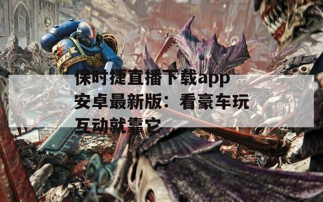 保时捷直播下载app安卓最新版：看豪车玩互动就靠它