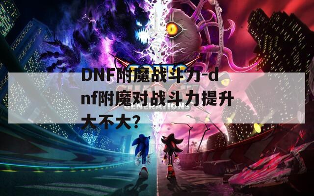 DNF附魔战斗力-dnf附魔对战斗力提升大不大？