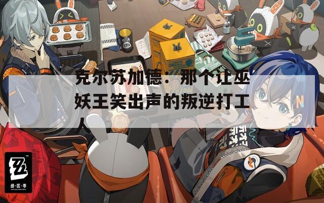 克尔苏加德：那个让巫妖王笑出声的叛逆打工人