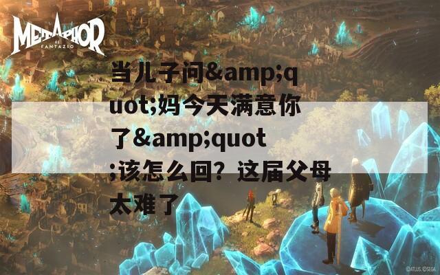 当儿子问&quot;妈今天满意你了&quot;该怎么回？这届父母太难了