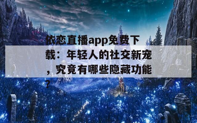 依恋直播app免费下载：年轻人的社交新宠，究竟有哪些隐藏功能？